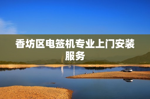 香坊区电签机专业上门安装服务
