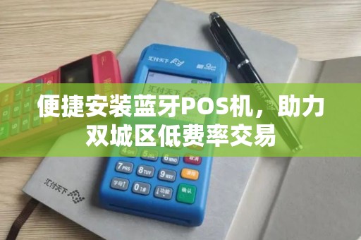 便捷安装蓝牙POS机，助力双城区低费率交易