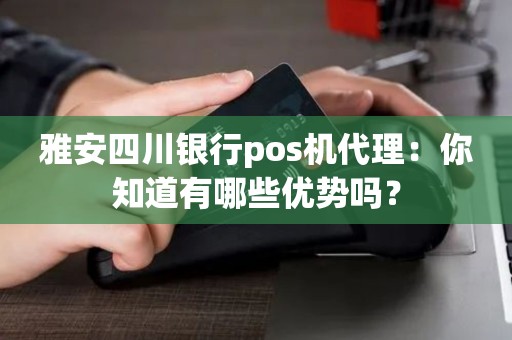 雅安四川银行pos机代理：你知道有哪些优势吗？