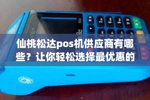 仙桃松达pos机供应商有哪些？让你轻松选择最优惠的合作伙伴！