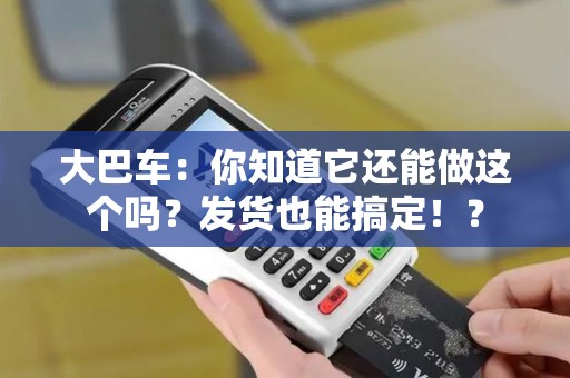 大巴车：你知道它还能做这个吗？发货也能搞定！？