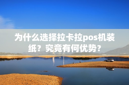 为什么选择拉卡拉pos机装纸？究竟有何优势？