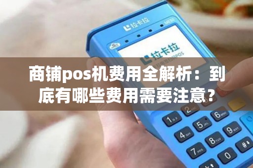 商铺pos机费用全解析：到底有哪些费用需要注意？