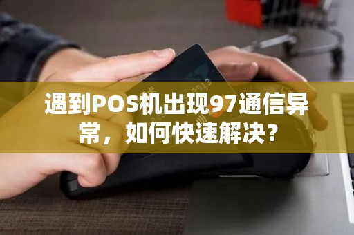 遇到POS机出现97通信异常，如何快速解决？