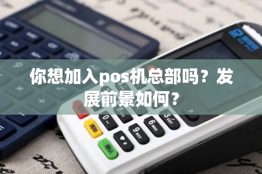 你想加入pos机总部吗？发展前景如何？