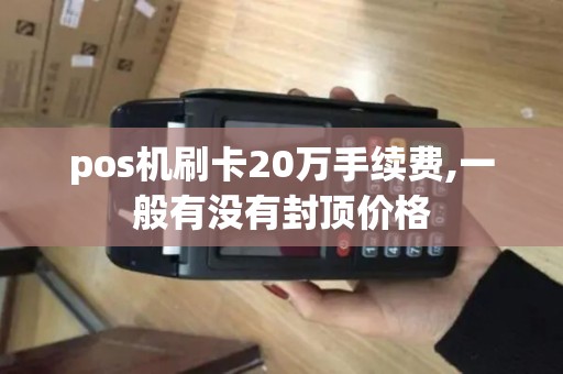 pos机刷卡20万手续费,一般有没有封顶价格