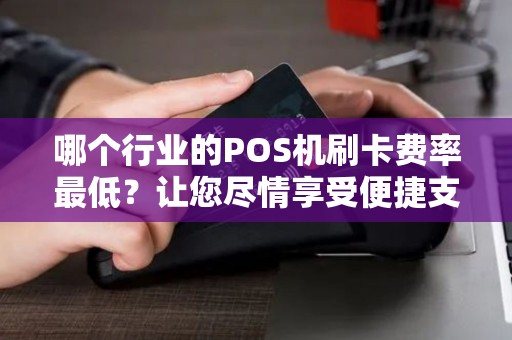 哪个行业的POS机刷卡费率最低？让您尽情享受便捷支付的同时又省钱！