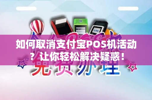 如何取消支付宝POS机活动？让你轻松解决疑惑！