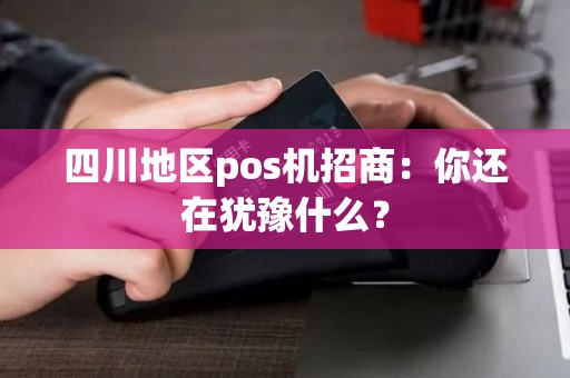 四川地区pos机招商：你还在犹豫什么？
