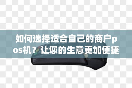 如何选择适合自己的商户pos机？让您的生意更加便捷！
