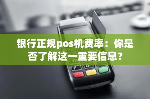 银行正规pos机费率：你是否了解这一重要信息？