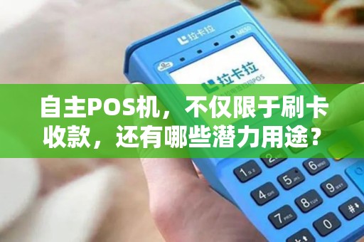自主POS机，不仅限于刷卡收款，还有哪些潜力用途？