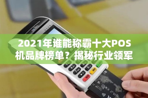 2021年谁能称霸十大POS机品牌榜单？揭秘行业领军者！