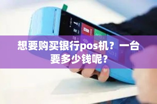 想要购买银行pos机？一台要多少钱呢？