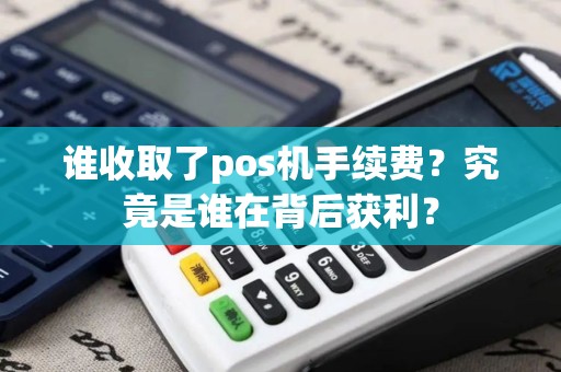 谁收取了pos机手续费？究竟是谁在背后获利？