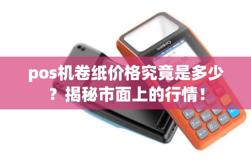 pos机卷纸价格究竟是多少？揭秘市面上的行情！