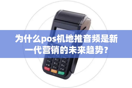 为什么pos机地推音频是新一代营销的未来趋势？