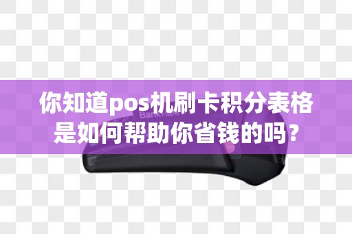 你知道pos机刷卡积分表格是如何帮助你省钱的吗？
