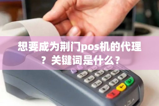 想要成为荆门pos机的代理？关键词是什么？