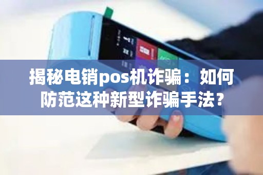 揭秘电销pos机诈骗：如何防范这种新型诈骗手法？