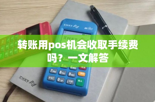 转账用pos机会收取手续费吗？一文解答