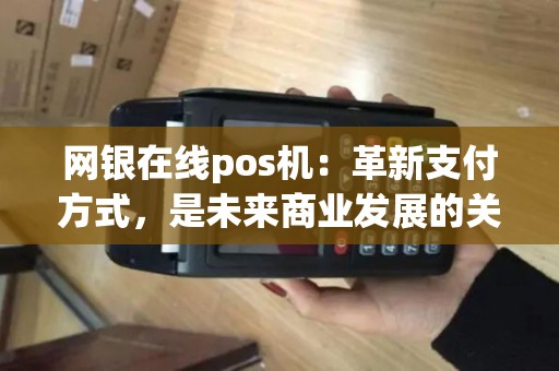 网银在线pos机:革新支付方式,是未来商业发展的关键吗? 网银在线pos机:革新支付方式,是未来商业发展的关键吗?