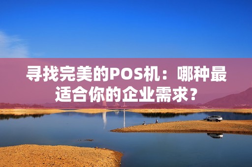 寻找完美的POS机：哪种最适合你的企业需求？