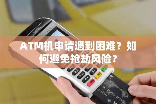 ATM机申请遇到困难？如何避免抢劫风险？