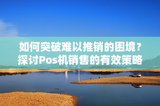 如何突破难以推销的困境？探讨Pos机销售的有效策略