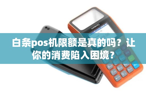 白条pos机限额是真的吗？让你的消费陷入困境？