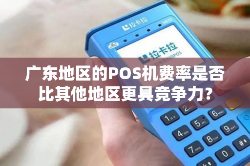 广东地区的POS机费率是否比其他地区更具竞争力？