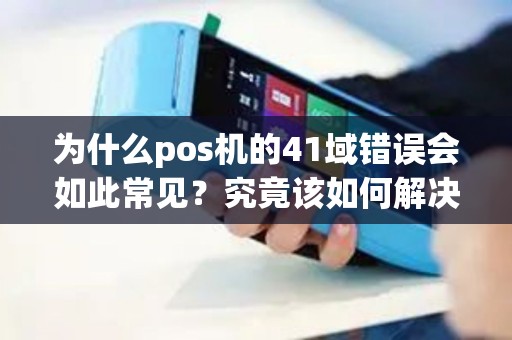 为什么pos机的41域错误会如此常见？究竟该如何解决？