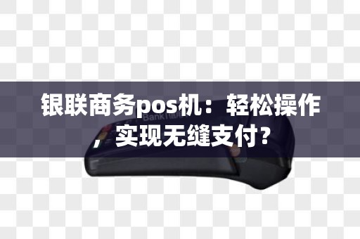 银联商务pos机：轻松操作，实现无缝支付？