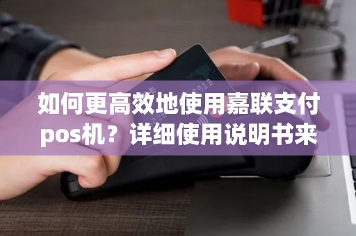 如何更高效地使用嘉联支付pos机？详细使用说明书来帮你解答！