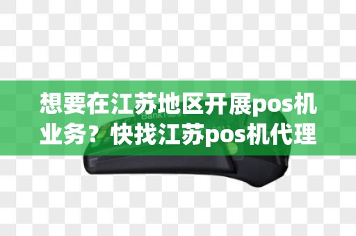 想要在江苏地区开展pos机业务？快找江苏pos机代理合作吧！