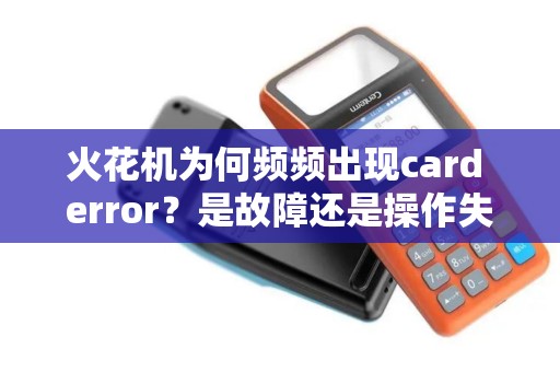 火花机为何频频出现card error？是故障还是操作失误？