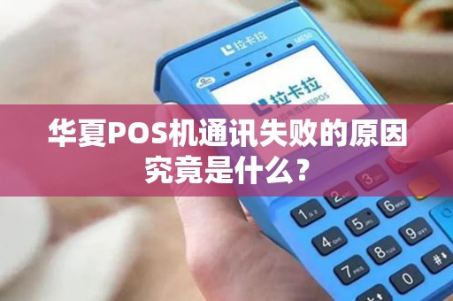 华夏POS机通讯失败的原因究竟是什么？