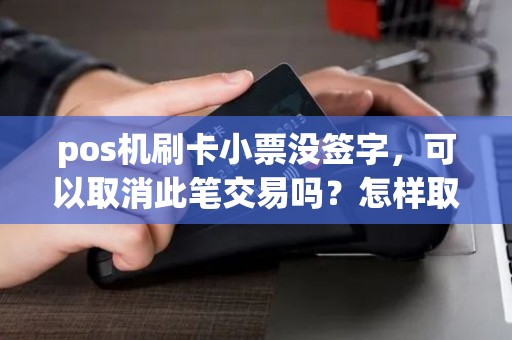 pos机刷卡小票没签字，可以取消此笔交易吗？怎样取消？