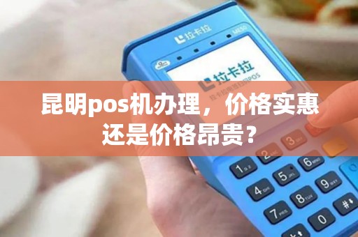 昆明pos机办理，价格实惠还是价格昂贵？