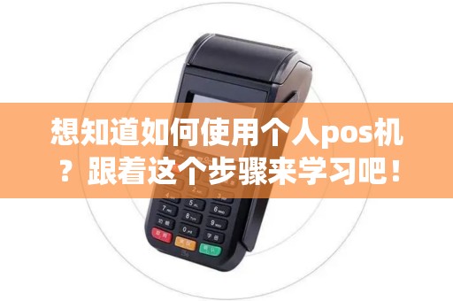 想知道如何使用个人pos机？跟着这个步骤来学习吧！