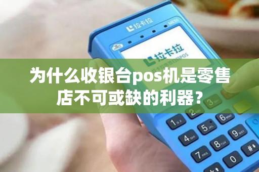 为什么收银台pos机是零售店不可或缺的利器？