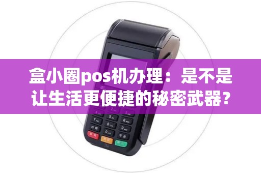 盒小圈pos机办理：是不是让生活更便捷的秘密武器？