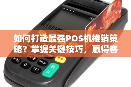 如何打造最强POS机推销策略？掌握关键技巧，赢得客户青睐！