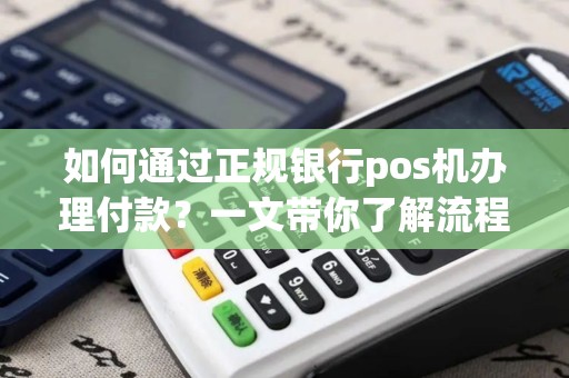 如何通过正规银行pos机办理付款？一文带你了解流程！