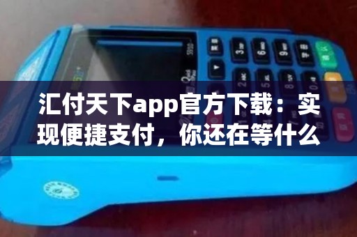 汇付天下app官方下载：实现便捷支付，你还在等什么？