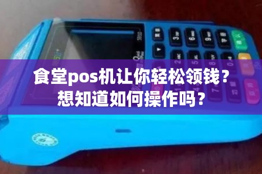 食堂pos机让你轻松领钱？想知道如何操作吗？