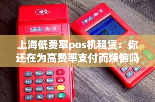 上海低费率pos机租赁：你还在为高费率支付而烦恼吗？