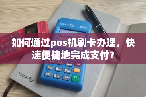 如何通过pos机刷卡办理，快速便捷地完成支付？