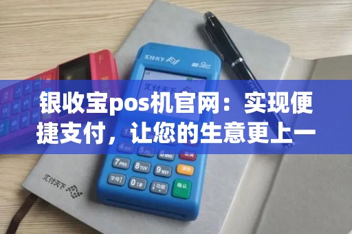 银收宝pos机官网：实现便捷支付，让您的生意更上一层楼！