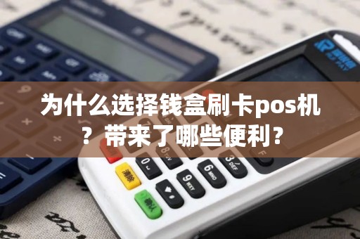 为什么选择钱盒刷卡pos机？带来了哪些便利？